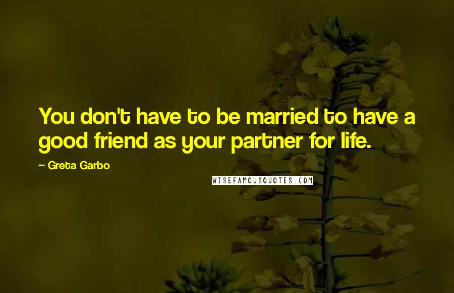 Greta Garbo Quotes: You don't have to be married to have a good friend as your partner for life.