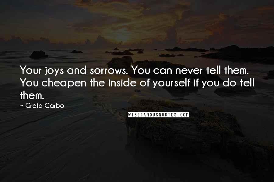 Greta Garbo Quotes: Your joys and sorrows. You can never tell them. You cheapen the inside of yourself if you do tell them.