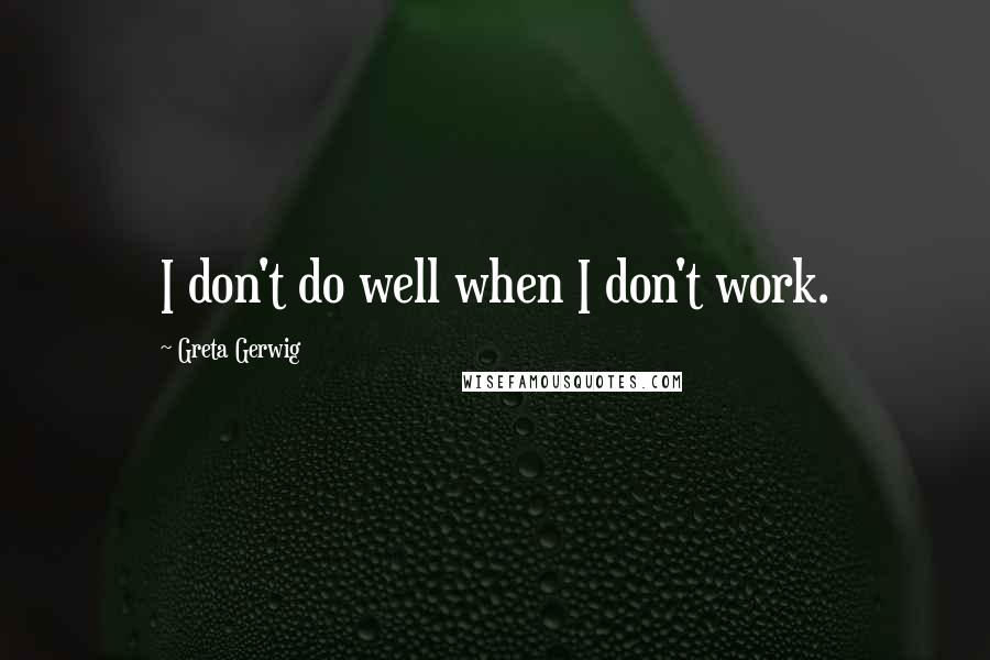 Greta Gerwig Quotes: I don't do well when I don't work.