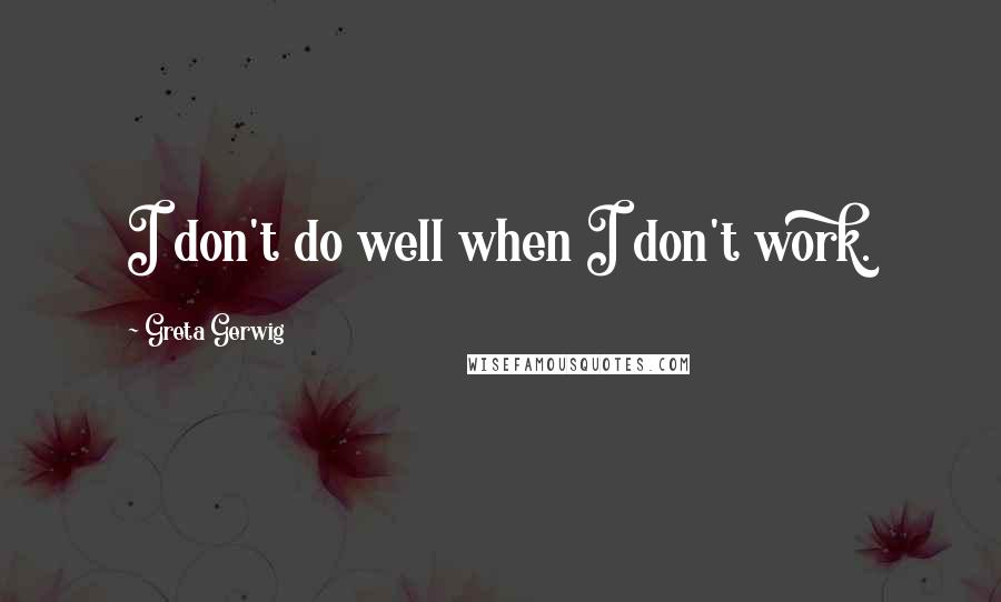 Greta Gerwig Quotes: I don't do well when I don't work.