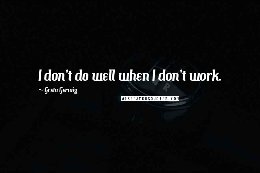 Greta Gerwig Quotes: I don't do well when I don't work.
