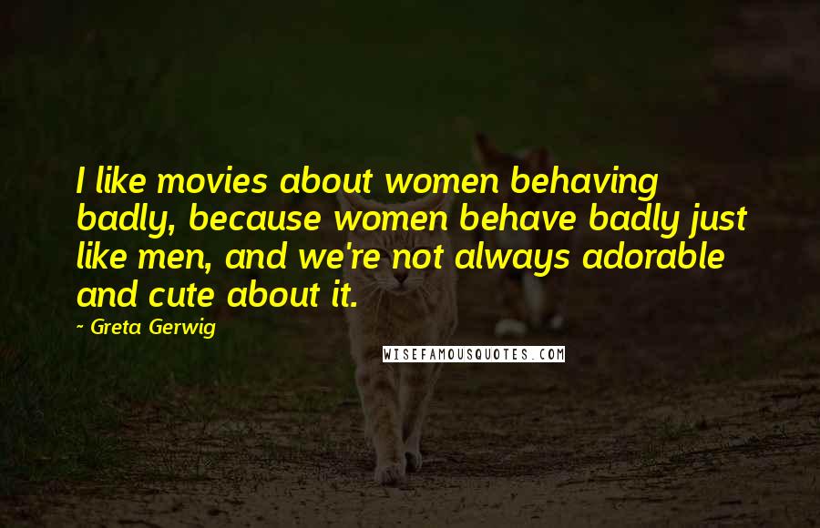 Greta Gerwig Quotes: I like movies about women behaving badly, because women behave badly just like men, and we're not always adorable and cute about it.