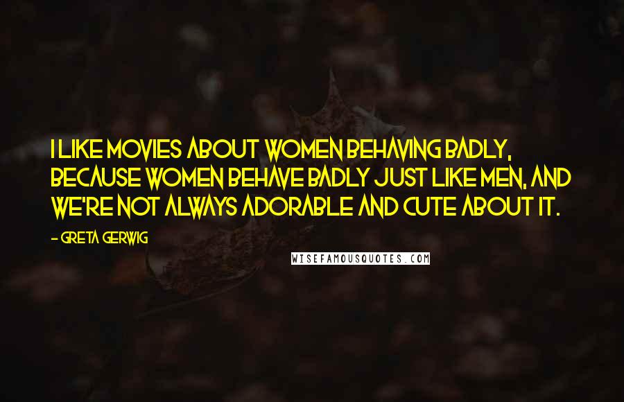 Greta Gerwig Quotes: I like movies about women behaving badly, because women behave badly just like men, and we're not always adorable and cute about it.