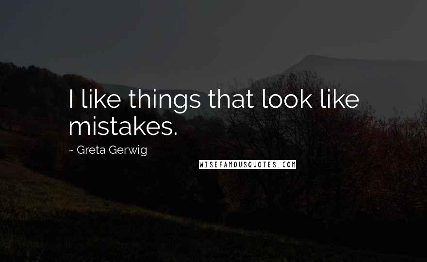 Greta Gerwig Quotes: I like things that look like mistakes.