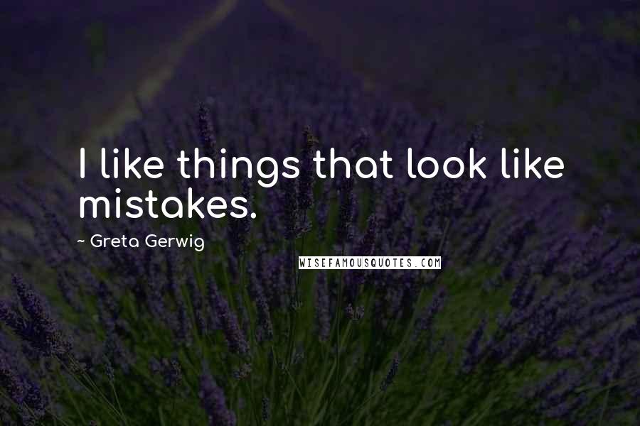 Greta Gerwig Quotes: I like things that look like mistakes.