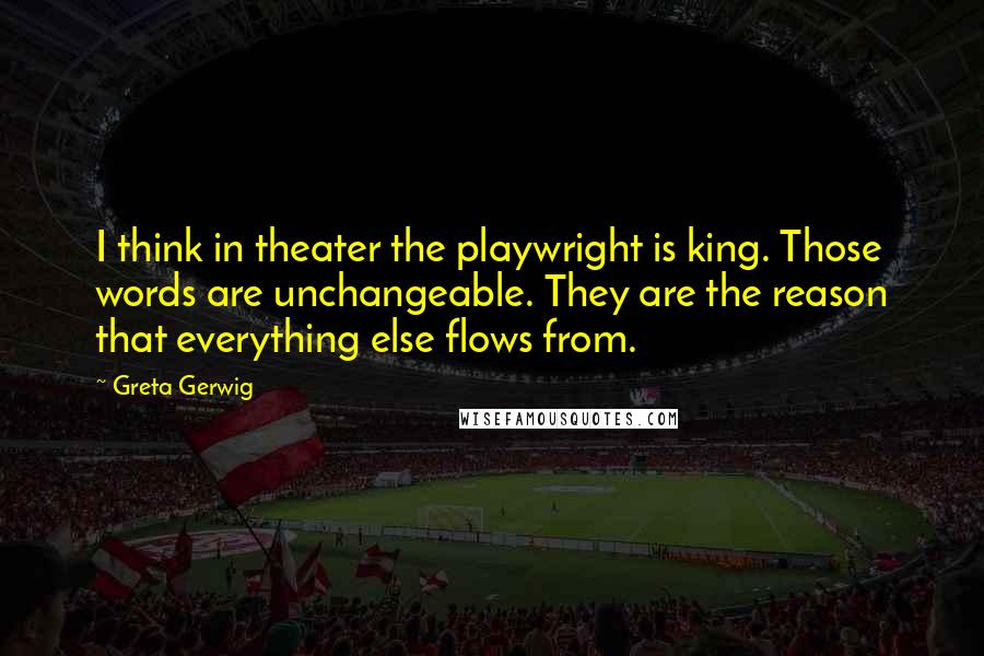 Greta Gerwig Quotes: I think in theater the playwright is king. Those words are unchangeable. They are the reason that everything else flows from.