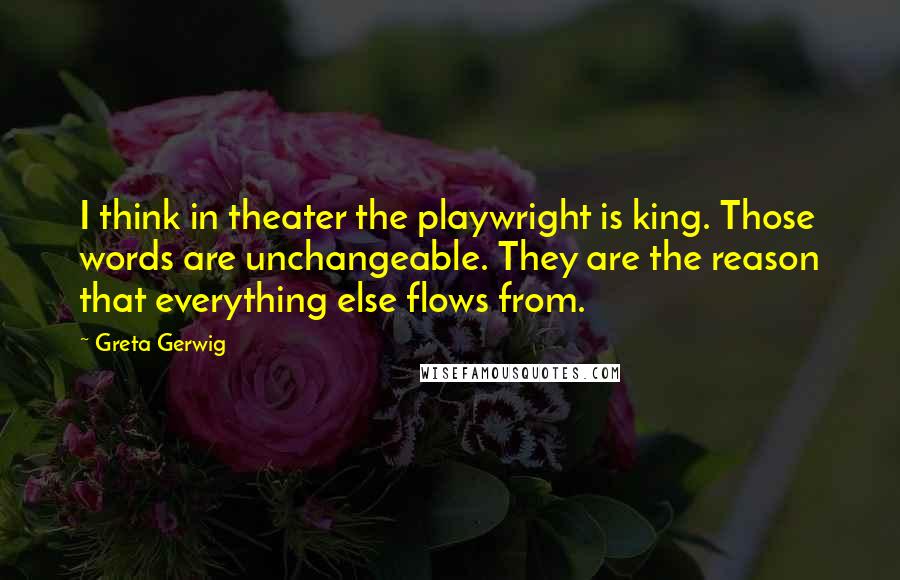 Greta Gerwig Quotes: I think in theater the playwright is king. Those words are unchangeable. They are the reason that everything else flows from.