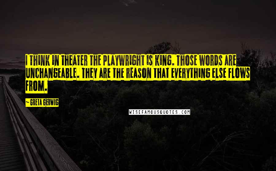 Greta Gerwig Quotes: I think in theater the playwright is king. Those words are unchangeable. They are the reason that everything else flows from.