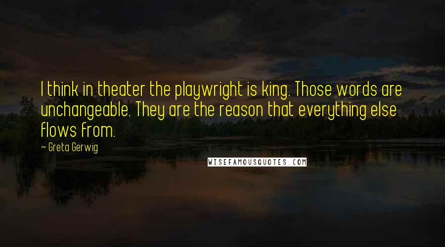 Greta Gerwig Quotes: I think in theater the playwright is king. Those words are unchangeable. They are the reason that everything else flows from.