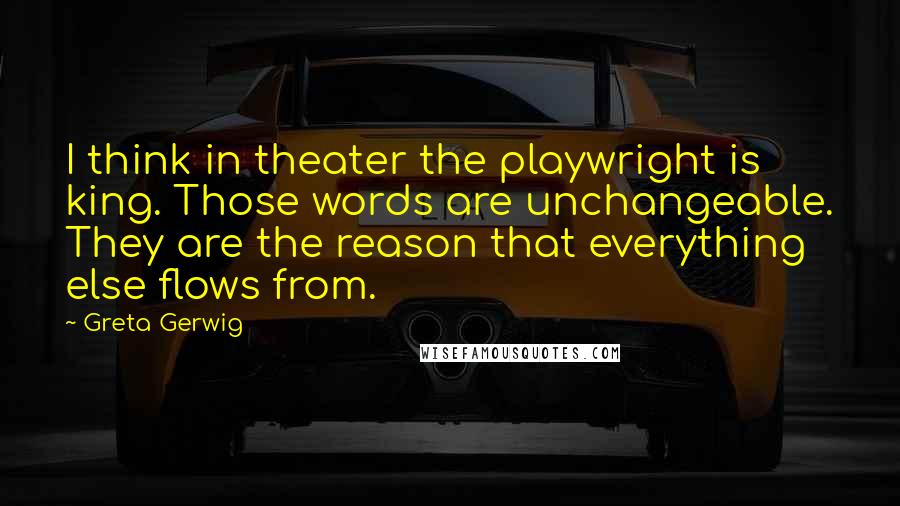 Greta Gerwig Quotes: I think in theater the playwright is king. Those words are unchangeable. They are the reason that everything else flows from.