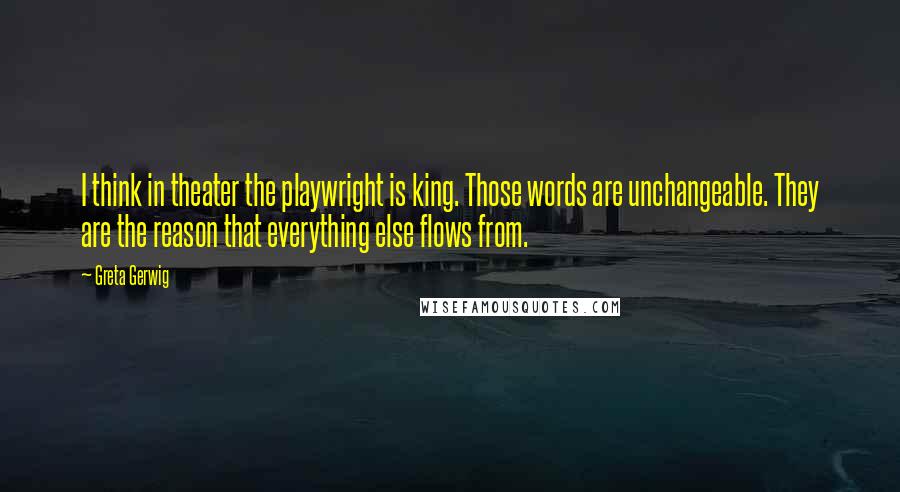 Greta Gerwig Quotes: I think in theater the playwright is king. Those words are unchangeable. They are the reason that everything else flows from.