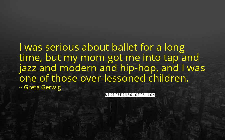Greta Gerwig Quotes: I was serious about ballet for a long time, but my mom got me into tap and jazz and modern and hip-hop, and I was one of those over-lessoned children.
