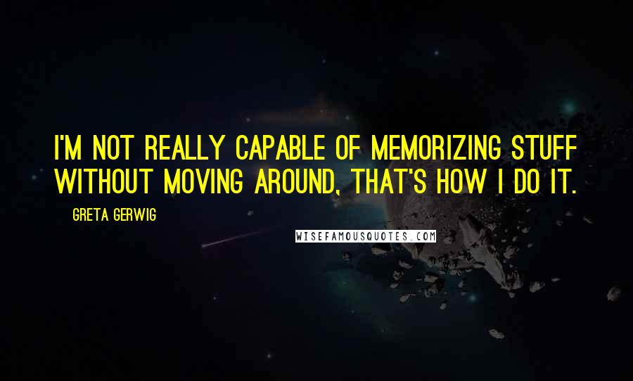 Greta Gerwig Quotes: I'm not really capable of memorizing stuff without moving around, that's how I do it.