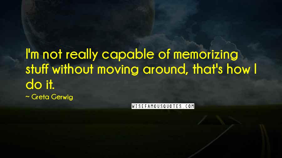 Greta Gerwig Quotes: I'm not really capable of memorizing stuff without moving around, that's how I do it.