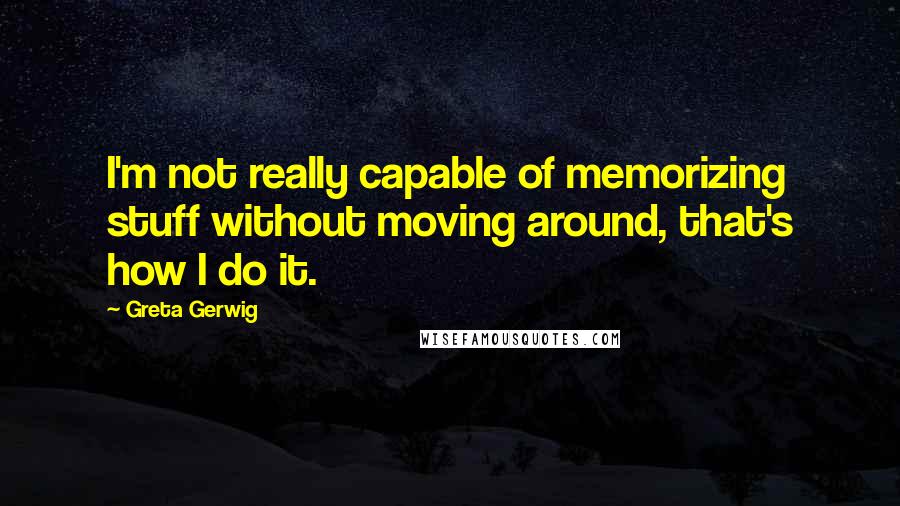 Greta Gerwig Quotes: I'm not really capable of memorizing stuff without moving around, that's how I do it.