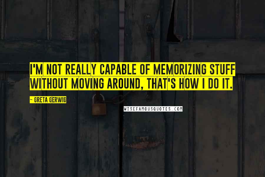 Greta Gerwig Quotes: I'm not really capable of memorizing stuff without moving around, that's how I do it.