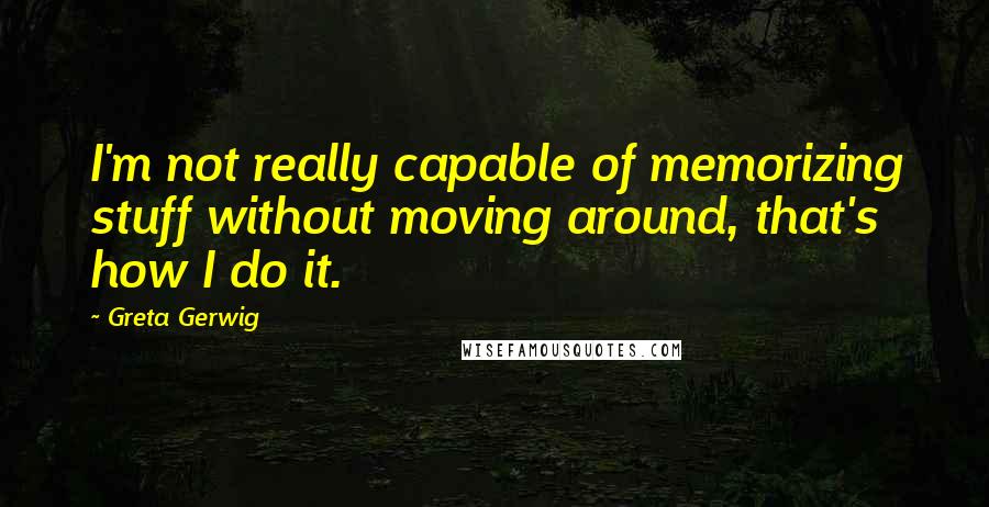 Greta Gerwig Quotes: I'm not really capable of memorizing stuff without moving around, that's how I do it.