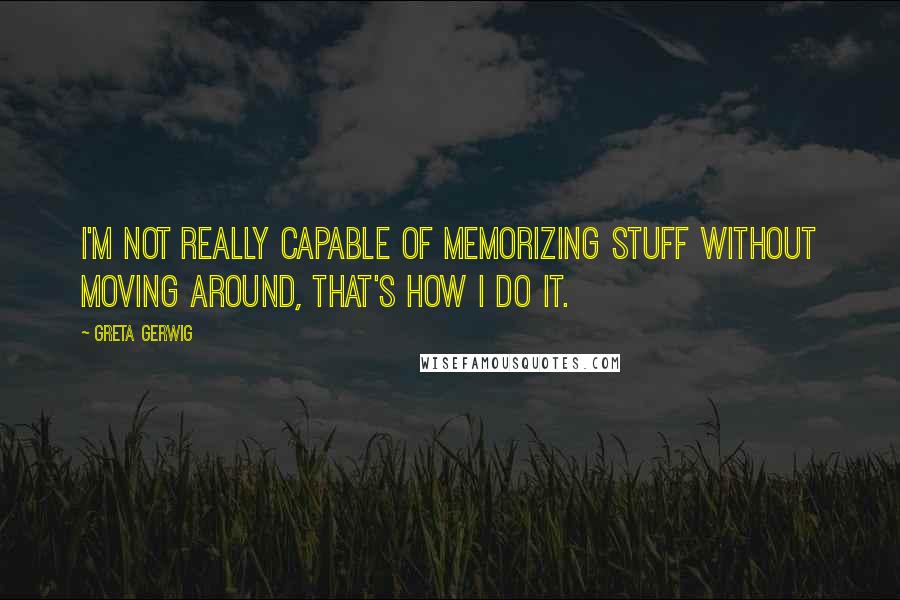 Greta Gerwig Quotes: I'm not really capable of memorizing stuff without moving around, that's how I do it.