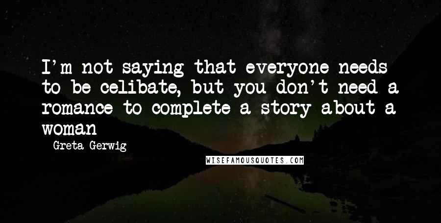 Greta Gerwig Quotes: I'm not saying that everyone needs to be celibate, but you don't need a romance to complete a story about a woman