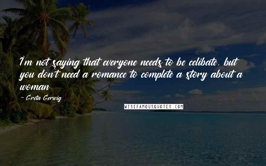 Greta Gerwig Quotes: I'm not saying that everyone needs to be celibate, but you don't need a romance to complete a story about a woman