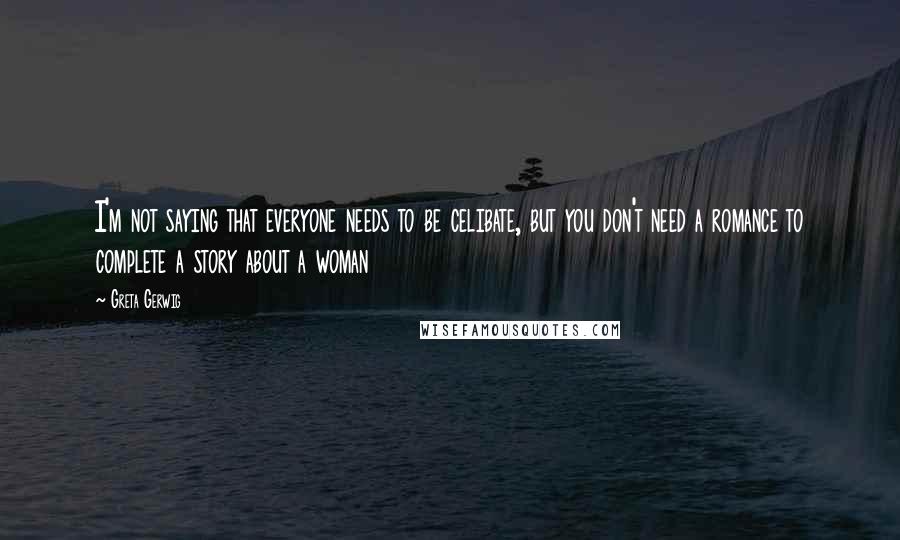 Greta Gerwig Quotes: I'm not saying that everyone needs to be celibate, but you don't need a romance to complete a story about a woman