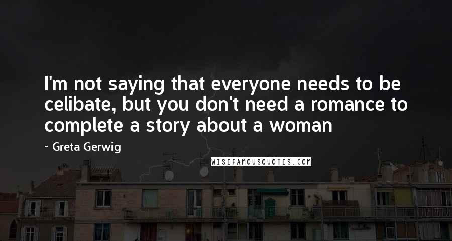 Greta Gerwig Quotes: I'm not saying that everyone needs to be celibate, but you don't need a romance to complete a story about a woman