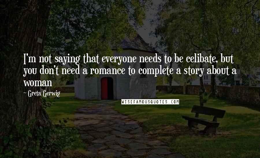 Greta Gerwig Quotes: I'm not saying that everyone needs to be celibate, but you don't need a romance to complete a story about a woman