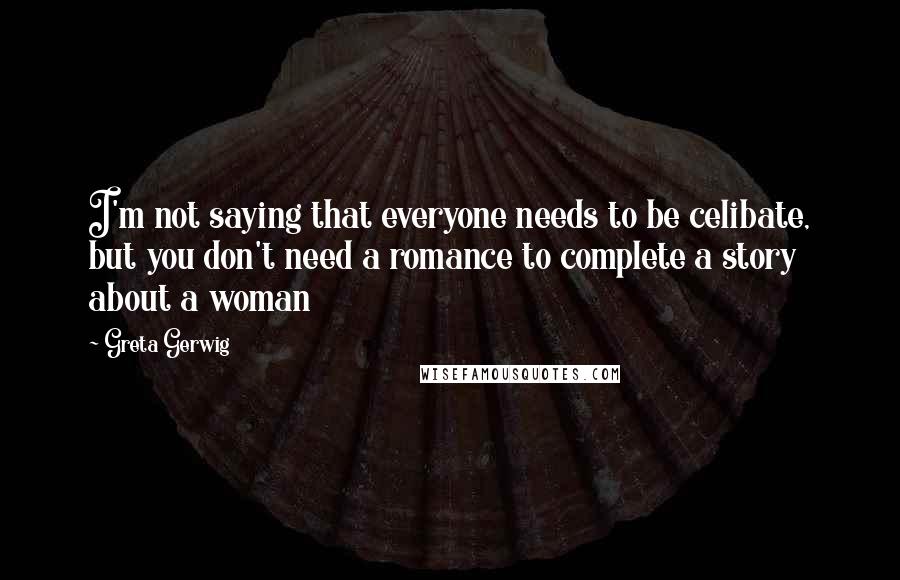 Greta Gerwig Quotes: I'm not saying that everyone needs to be celibate, but you don't need a romance to complete a story about a woman