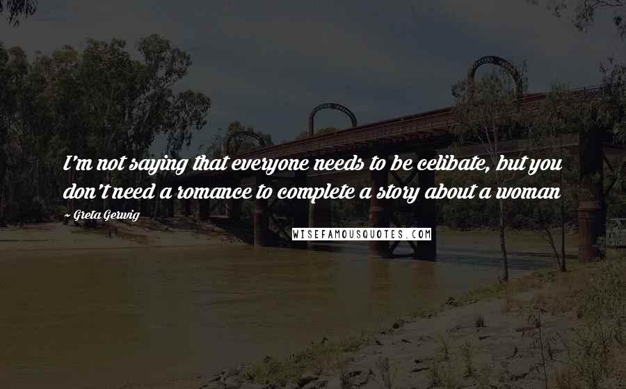 Greta Gerwig Quotes: I'm not saying that everyone needs to be celibate, but you don't need a romance to complete a story about a woman