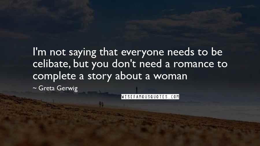 Greta Gerwig Quotes: I'm not saying that everyone needs to be celibate, but you don't need a romance to complete a story about a woman