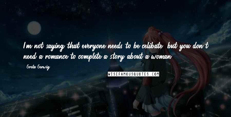 Greta Gerwig Quotes: I'm not saying that everyone needs to be celibate, but you don't need a romance to complete a story about a woman