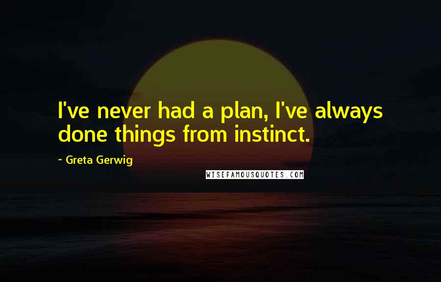 Greta Gerwig Quotes: I've never had a plan, I've always done things from instinct.