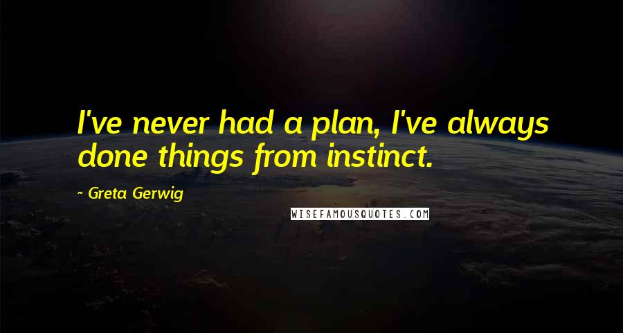 Greta Gerwig Quotes: I've never had a plan, I've always done things from instinct.