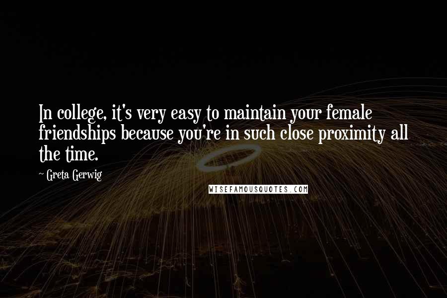 Greta Gerwig Quotes: In college, it's very easy to maintain your female friendships because you're in such close proximity all the time.