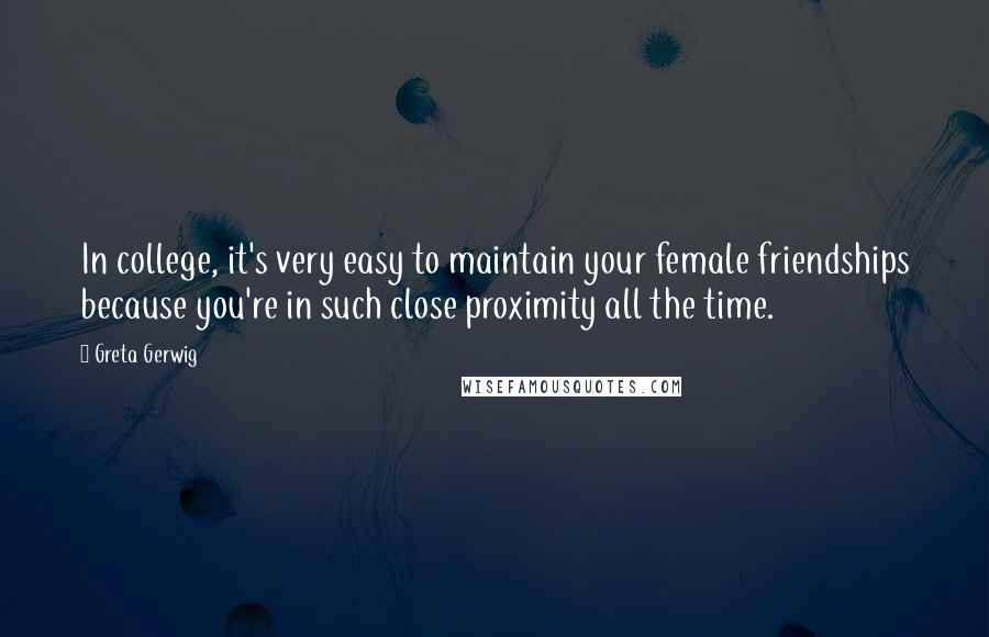 Greta Gerwig Quotes: In college, it's very easy to maintain your female friendships because you're in such close proximity all the time.