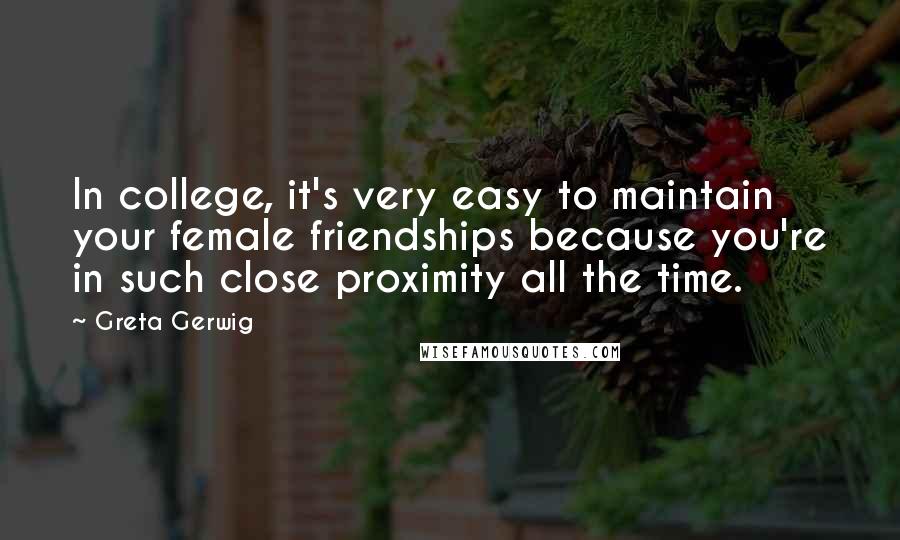 Greta Gerwig Quotes: In college, it's very easy to maintain your female friendships because you're in such close proximity all the time.