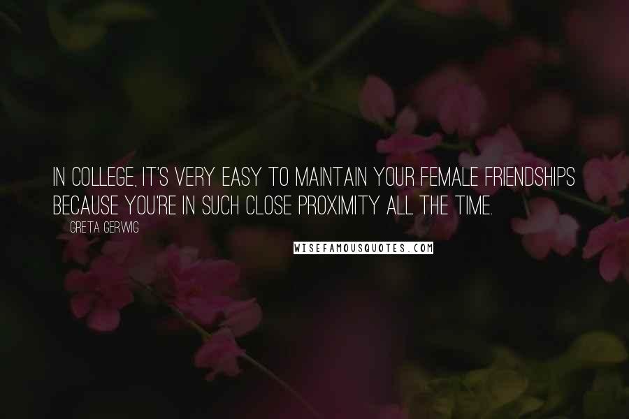 Greta Gerwig Quotes: In college, it's very easy to maintain your female friendships because you're in such close proximity all the time.