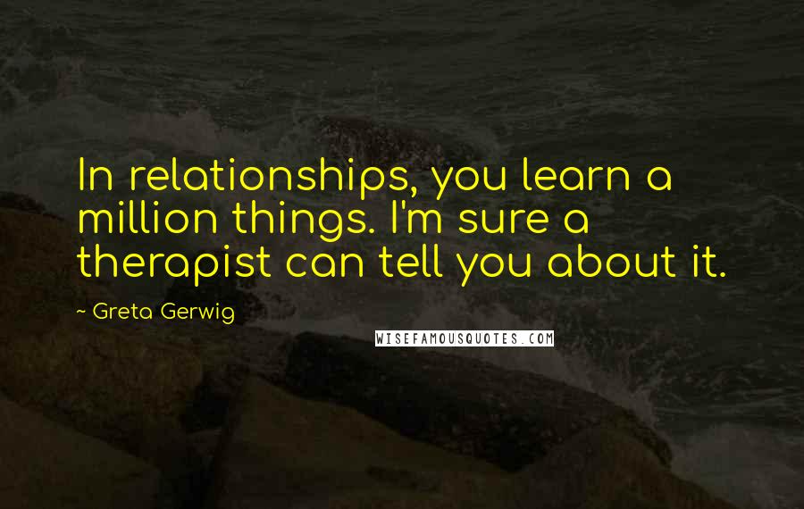 Greta Gerwig Quotes: In relationships, you learn a million things. I'm sure a therapist can tell you about it.