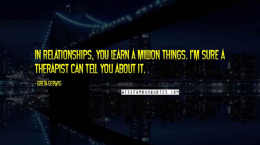 Greta Gerwig Quotes: In relationships, you learn a million things. I'm sure a therapist can tell you about it.