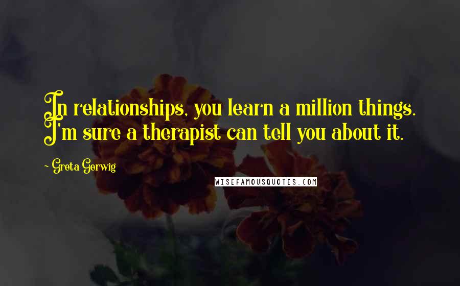 Greta Gerwig Quotes: In relationships, you learn a million things. I'm sure a therapist can tell you about it.