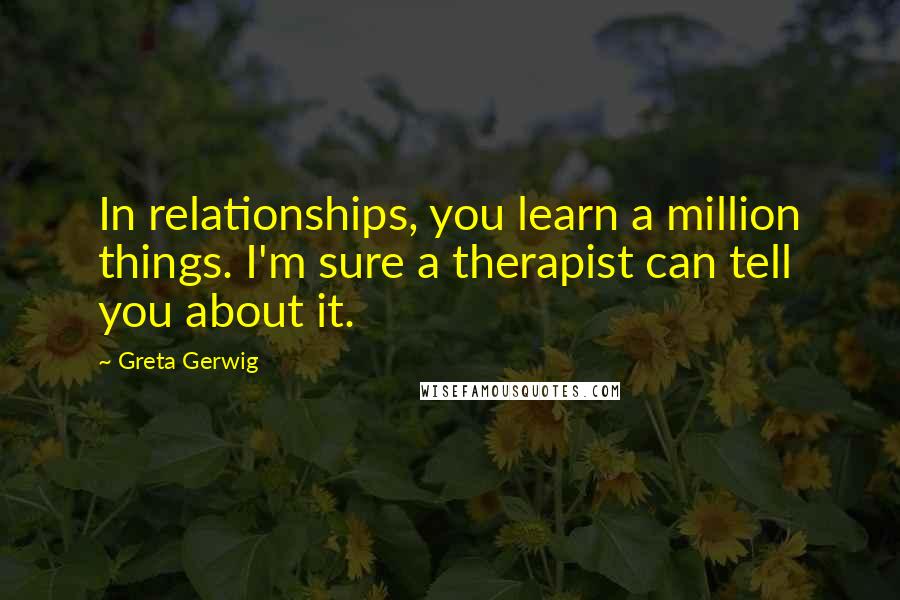 Greta Gerwig Quotes: In relationships, you learn a million things. I'm sure a therapist can tell you about it.