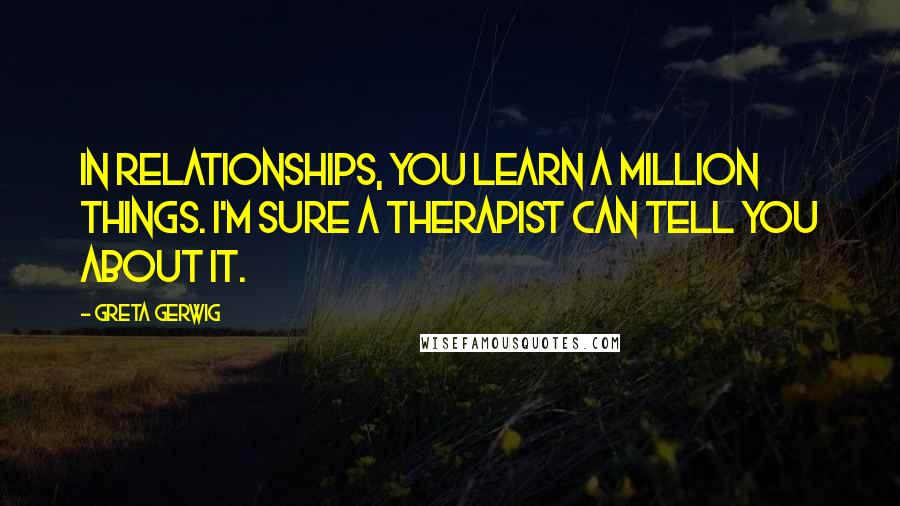 Greta Gerwig Quotes: In relationships, you learn a million things. I'm sure a therapist can tell you about it.