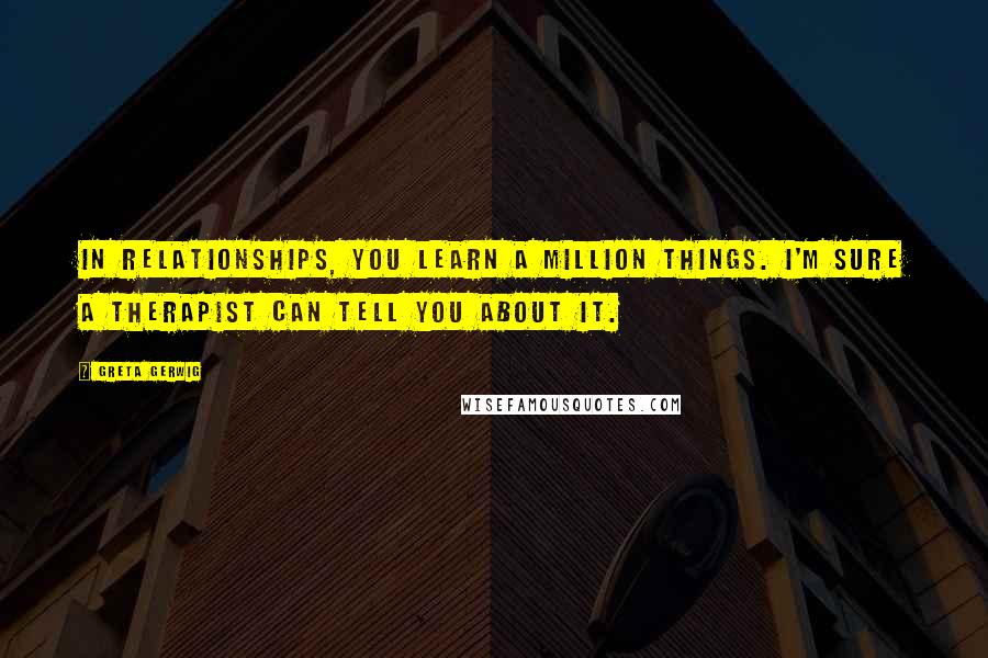 Greta Gerwig Quotes: In relationships, you learn a million things. I'm sure a therapist can tell you about it.