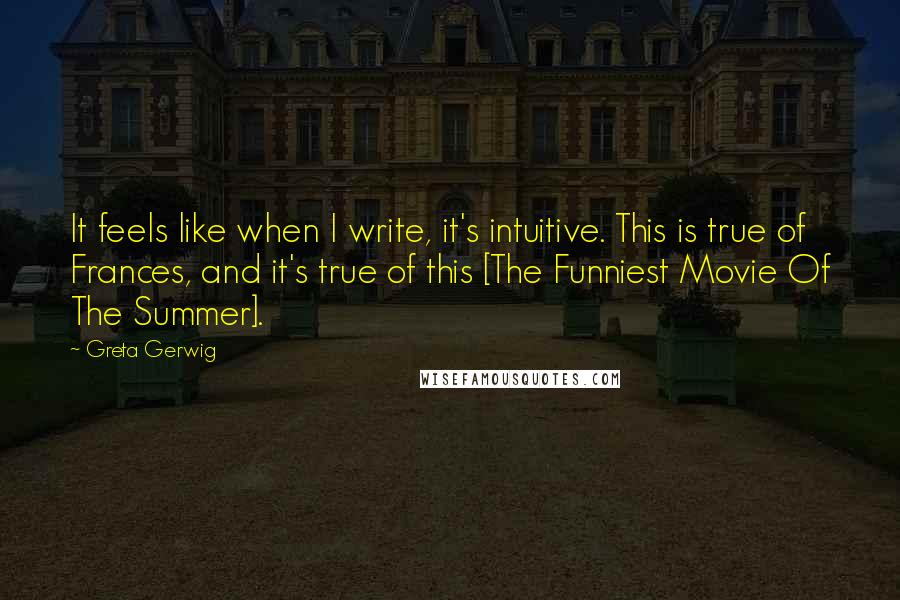 Greta Gerwig Quotes: It feels like when I write, it's intuitive. This is true of Frances, and it's true of this [The Funniest Movie Of The Summer].