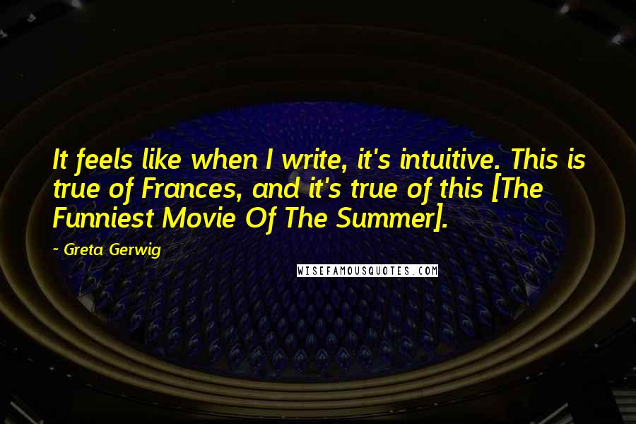 Greta Gerwig Quotes: It feels like when I write, it's intuitive. This is true of Frances, and it's true of this [The Funniest Movie Of The Summer].