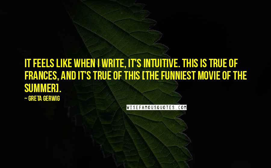 Greta Gerwig Quotes: It feels like when I write, it's intuitive. This is true of Frances, and it's true of this [The Funniest Movie Of The Summer].