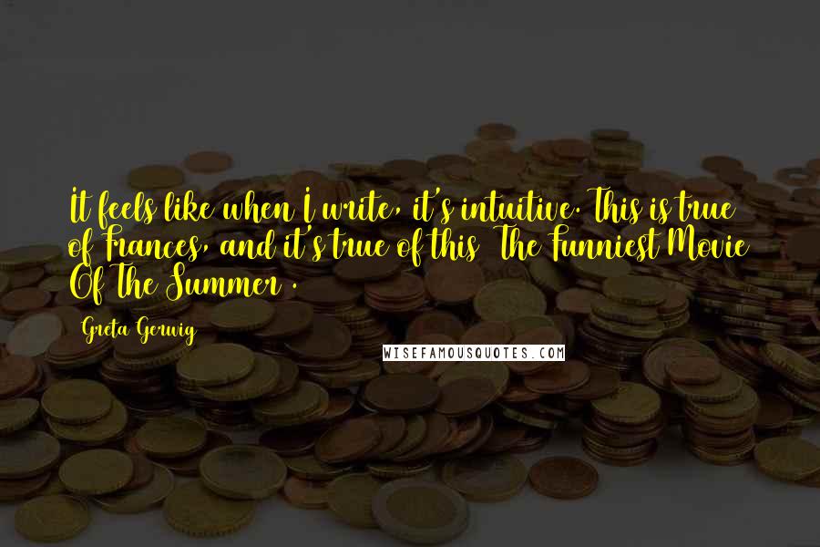 Greta Gerwig Quotes: It feels like when I write, it's intuitive. This is true of Frances, and it's true of this [The Funniest Movie Of The Summer].