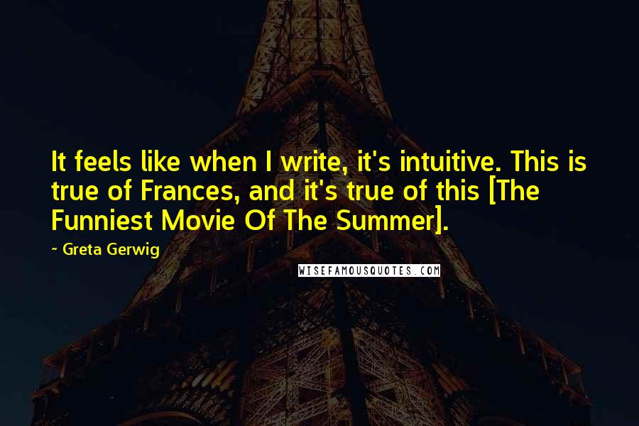 Greta Gerwig Quotes: It feels like when I write, it's intuitive. This is true of Frances, and it's true of this [The Funniest Movie Of The Summer].