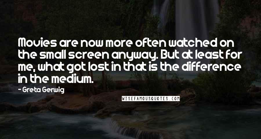 Greta Gerwig Quotes: Movies are now more often watched on the small screen anyway. But at least for me, what got lost in that is the difference in the medium.