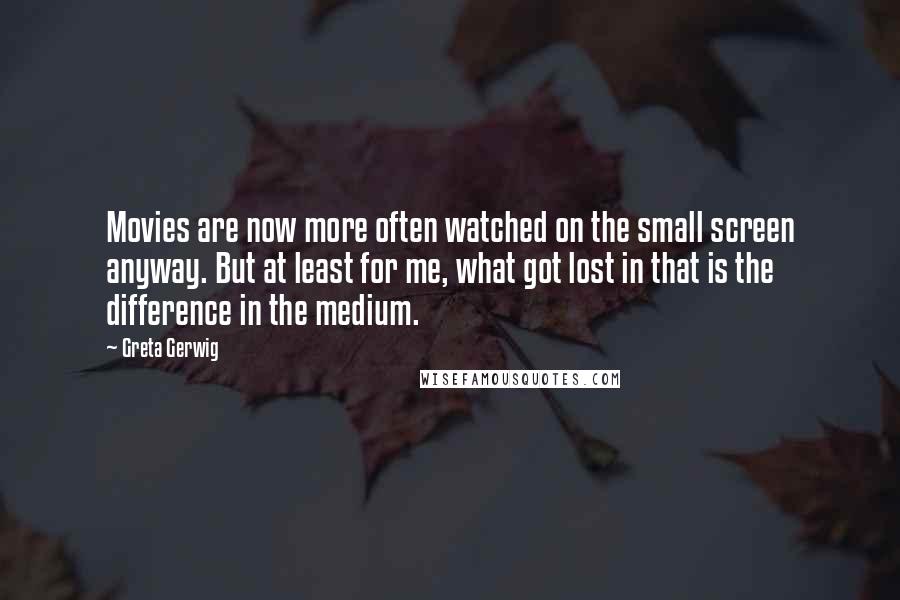 Greta Gerwig Quotes: Movies are now more often watched on the small screen anyway. But at least for me, what got lost in that is the difference in the medium.